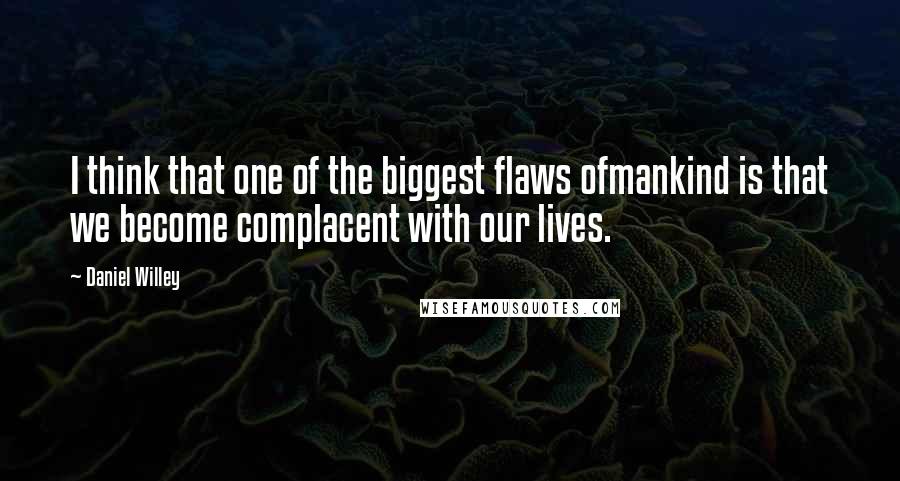 Daniel Willey Quotes: I think that one of the biggest flaws ofmankind is that we become complacent with our lives.