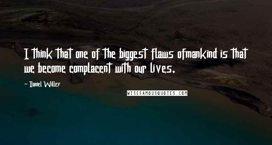 Daniel Willey Quotes: I think that one of the biggest flaws ofmankind is that we become complacent with our lives.