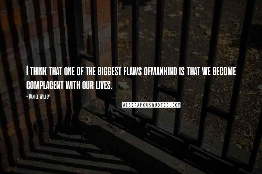 Daniel Willey Quotes: I think that one of the biggest flaws ofmankind is that we become complacent with our lives.