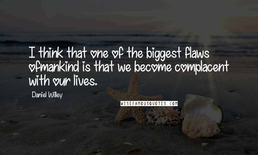 Daniel Willey Quotes: I think that one of the biggest flaws ofmankind is that we become complacent with our lives.