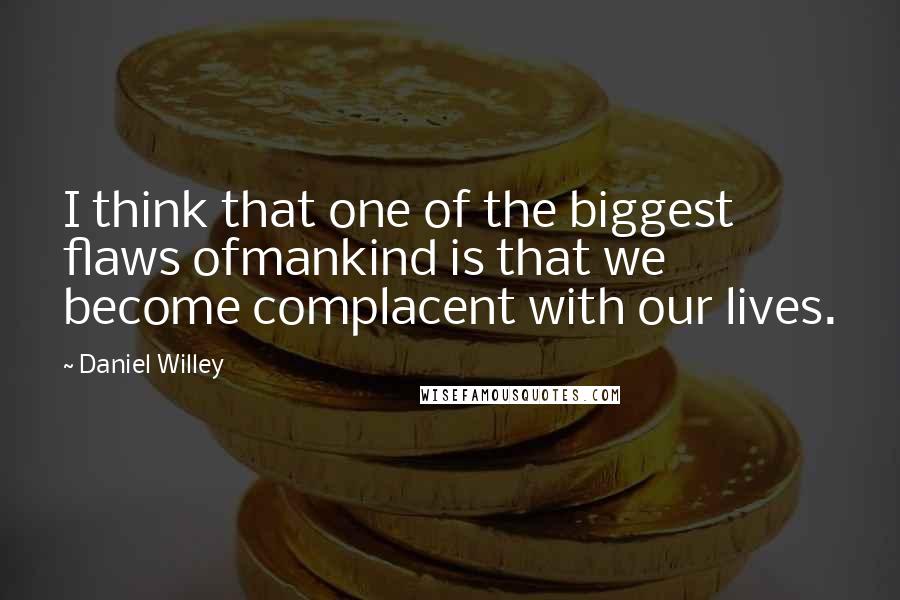 Daniel Willey Quotes: I think that one of the biggest flaws ofmankind is that we become complacent with our lives.