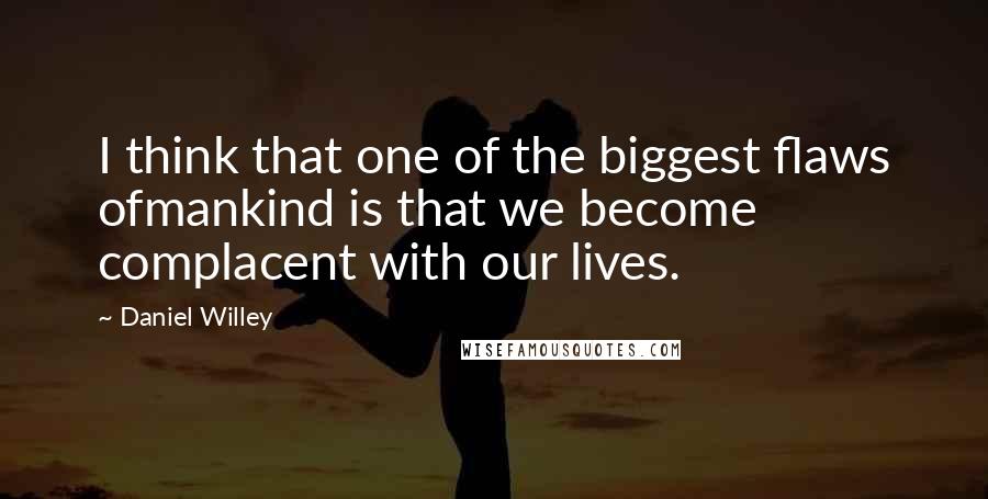 Daniel Willey Quotes: I think that one of the biggest flaws ofmankind is that we become complacent with our lives.