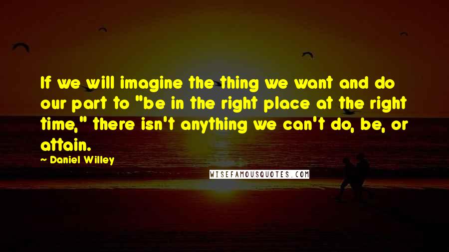 Daniel Willey Quotes: If we will imagine the thing we want and do our part to "be in the right place at the right time," there isn't anything we can't do, be, or attain.