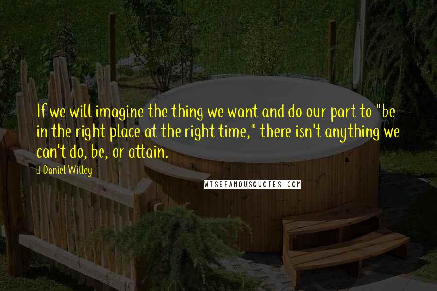 Daniel Willey Quotes: If we will imagine the thing we want and do our part to "be in the right place at the right time," there isn't anything we can't do, be, or attain.