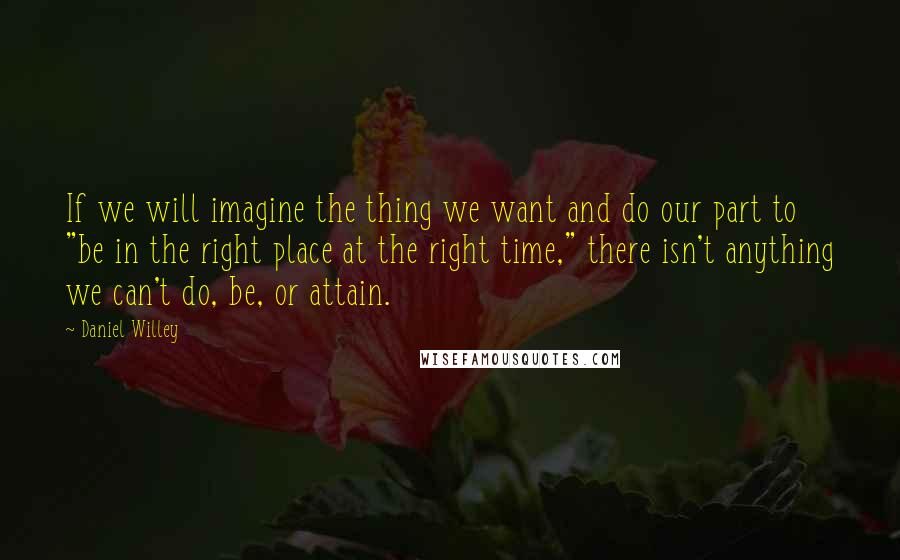 Daniel Willey Quotes: If we will imagine the thing we want and do our part to "be in the right place at the right time," there isn't anything we can't do, be, or attain.