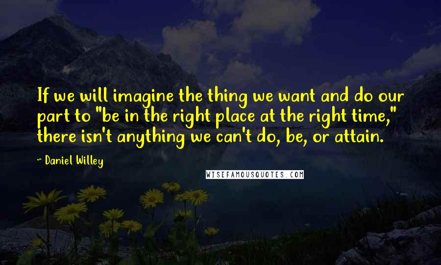 Daniel Willey Quotes: If we will imagine the thing we want and do our part to "be in the right place at the right time," there isn't anything we can't do, be, or attain.