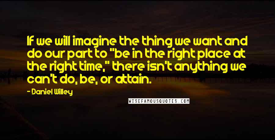 Daniel Willey Quotes: If we will imagine the thing we want and do our part to "be in the right place at the right time," there isn't anything we can't do, be, or attain.