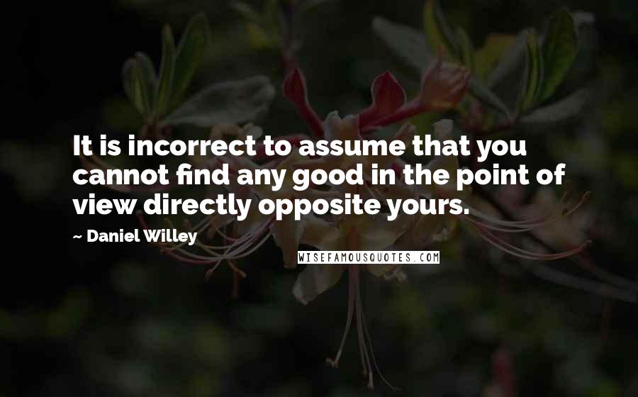 Daniel Willey Quotes: It is incorrect to assume that you cannot find any good in the point of view directly opposite yours.