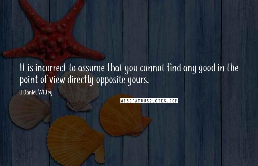 Daniel Willey Quotes: It is incorrect to assume that you cannot find any good in the point of view directly opposite yours.