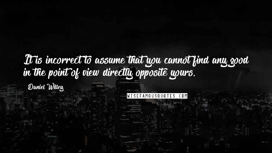 Daniel Willey Quotes: It is incorrect to assume that you cannot find any good in the point of view directly opposite yours.