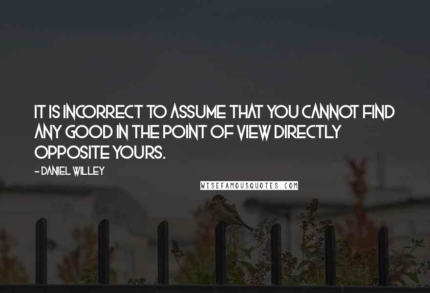 Daniel Willey Quotes: It is incorrect to assume that you cannot find any good in the point of view directly opposite yours.