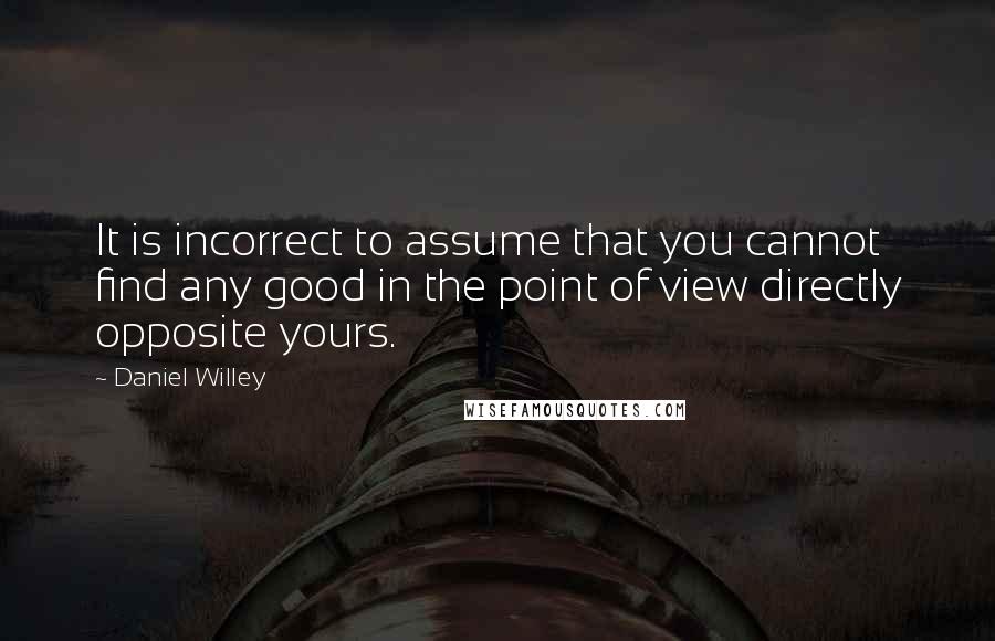 Daniel Willey Quotes: It is incorrect to assume that you cannot find any good in the point of view directly opposite yours.