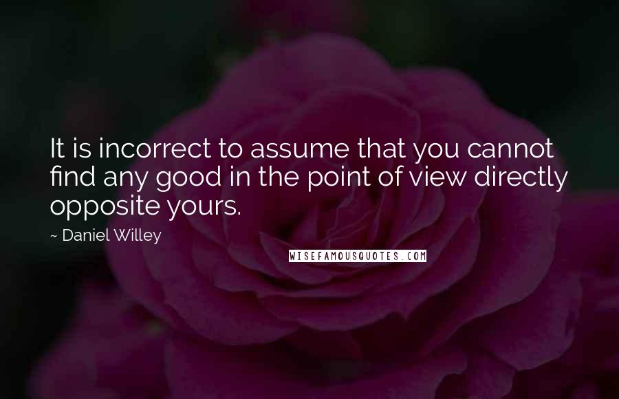 Daniel Willey Quotes: It is incorrect to assume that you cannot find any good in the point of view directly opposite yours.