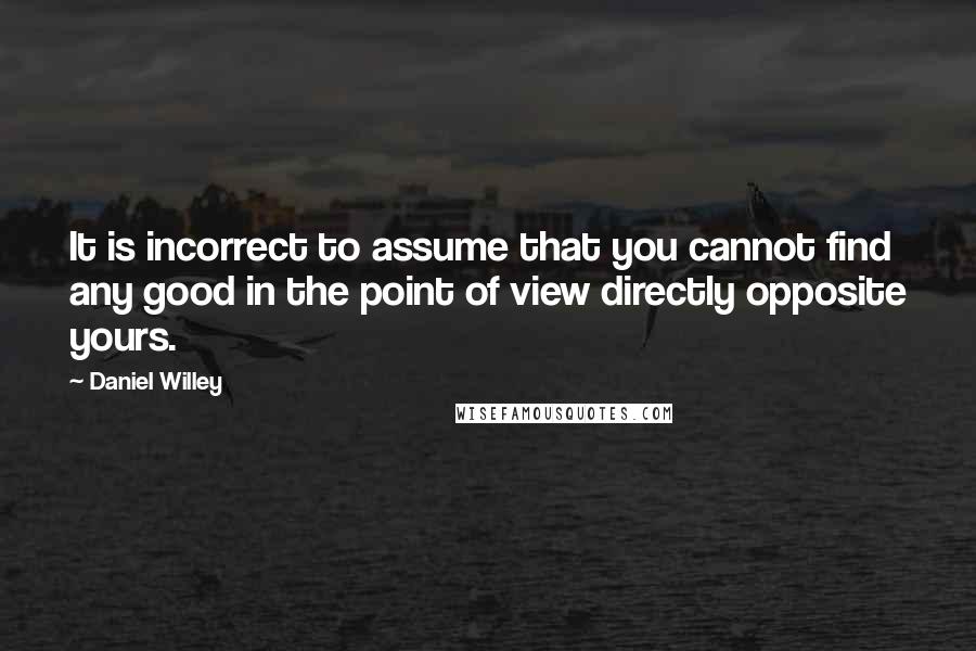 Daniel Willey Quotes: It is incorrect to assume that you cannot find any good in the point of view directly opposite yours.