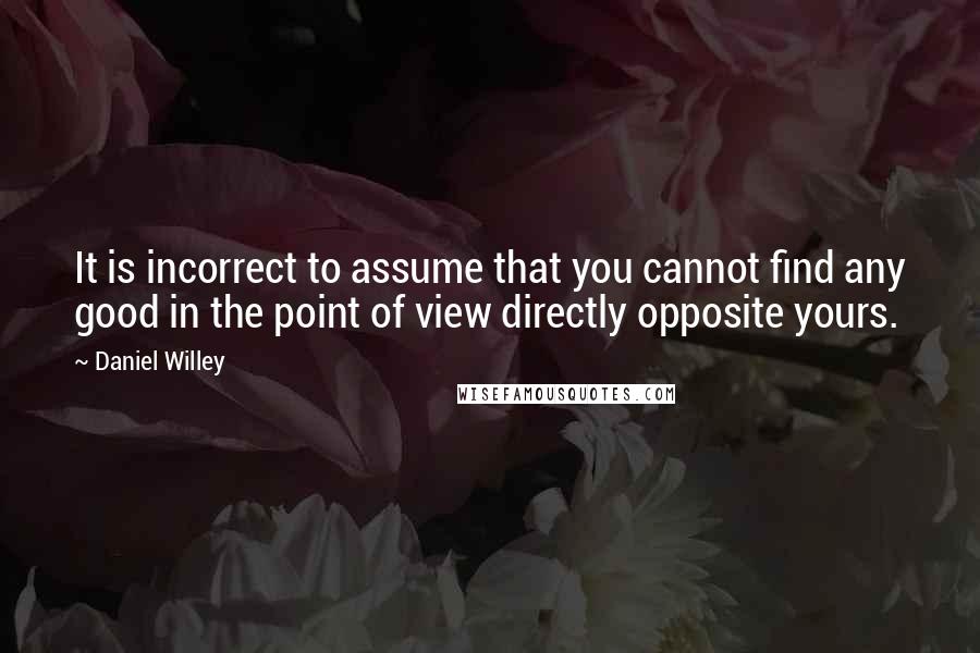 Daniel Willey Quotes: It is incorrect to assume that you cannot find any good in the point of view directly opposite yours.