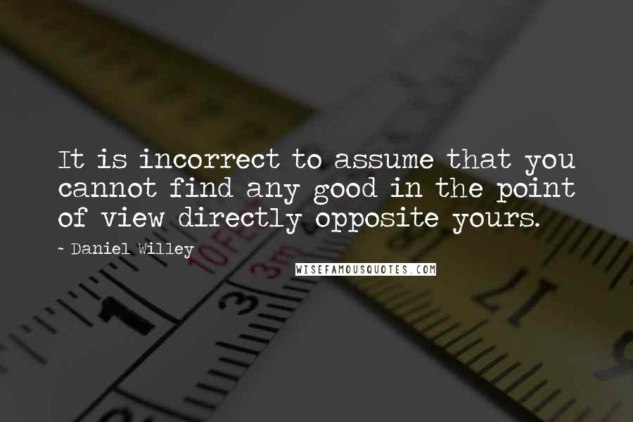 Daniel Willey Quotes: It is incorrect to assume that you cannot find any good in the point of view directly opposite yours.