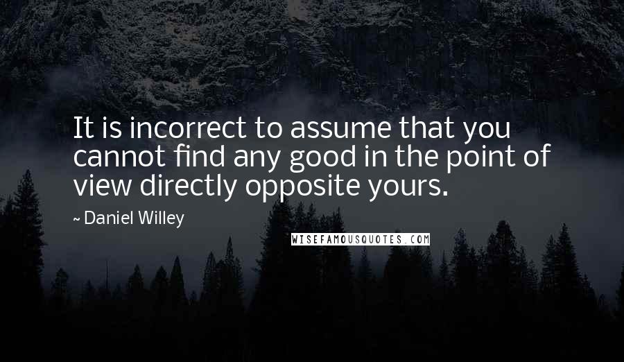 Daniel Willey Quotes: It is incorrect to assume that you cannot find any good in the point of view directly opposite yours.