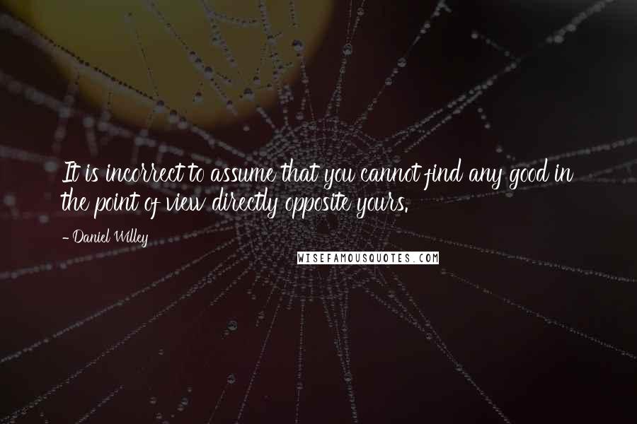 Daniel Willey Quotes: It is incorrect to assume that you cannot find any good in the point of view directly opposite yours.