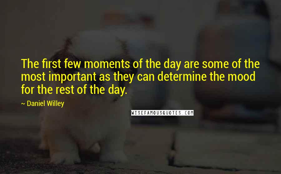 Daniel Willey Quotes: The first few moments of the day are some of the most important as they can determine the mood for the rest of the day.