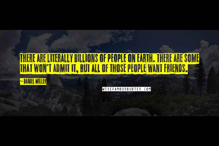 Daniel Willey Quotes: There are literally billions of people on earth. There are some that won't admit it, but all of those people want friends.