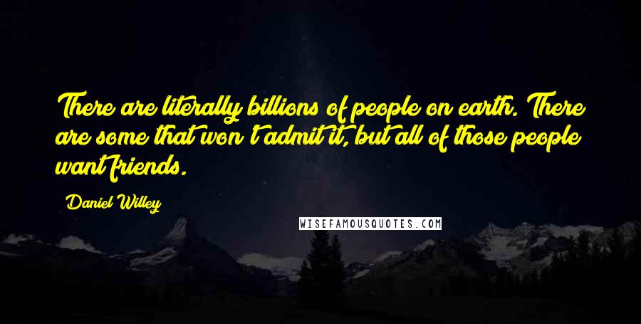 Daniel Willey Quotes: There are literally billions of people on earth. There are some that won't admit it, but all of those people want friends.