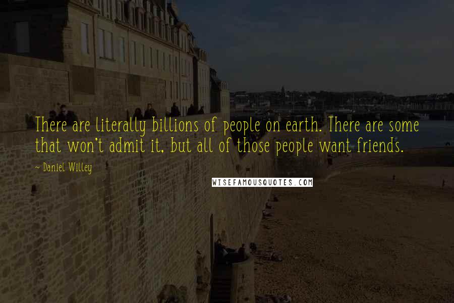 Daniel Willey Quotes: There are literally billions of people on earth. There are some that won't admit it, but all of those people want friends.