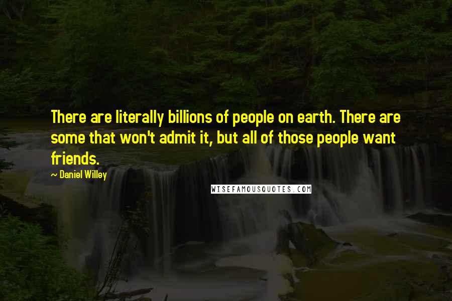 Daniel Willey Quotes: There are literally billions of people on earth. There are some that won't admit it, but all of those people want friends.