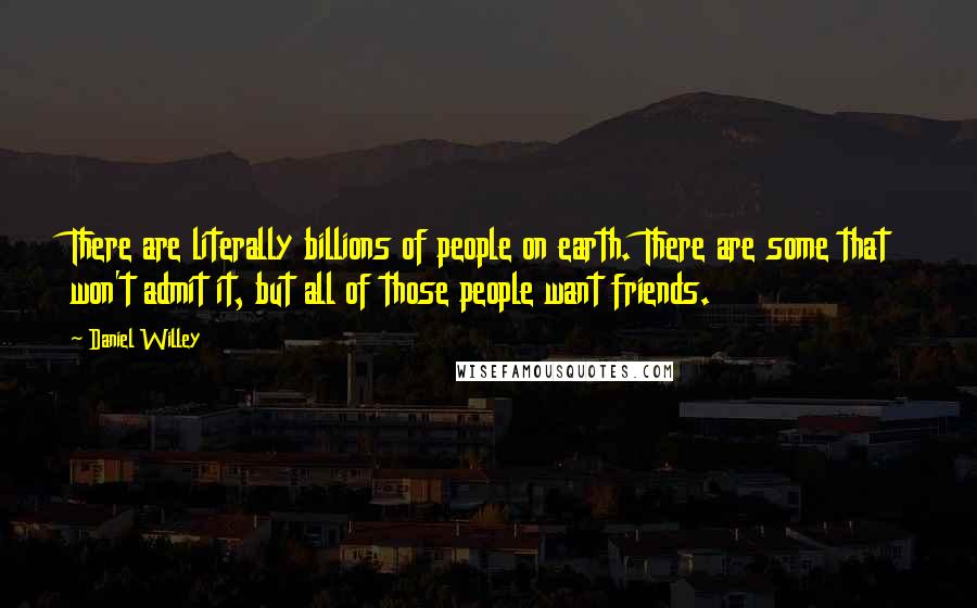 Daniel Willey Quotes: There are literally billions of people on earth. There are some that won't admit it, but all of those people want friends.