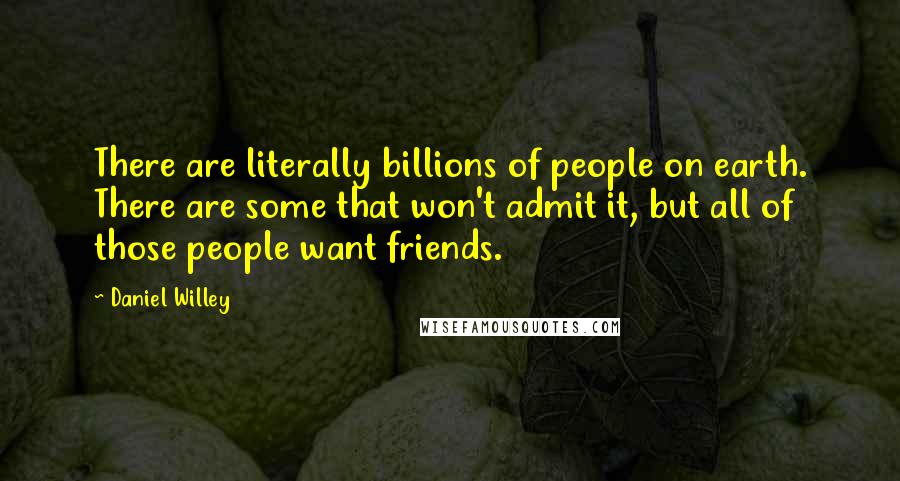 Daniel Willey Quotes: There are literally billions of people on earth. There are some that won't admit it, but all of those people want friends.