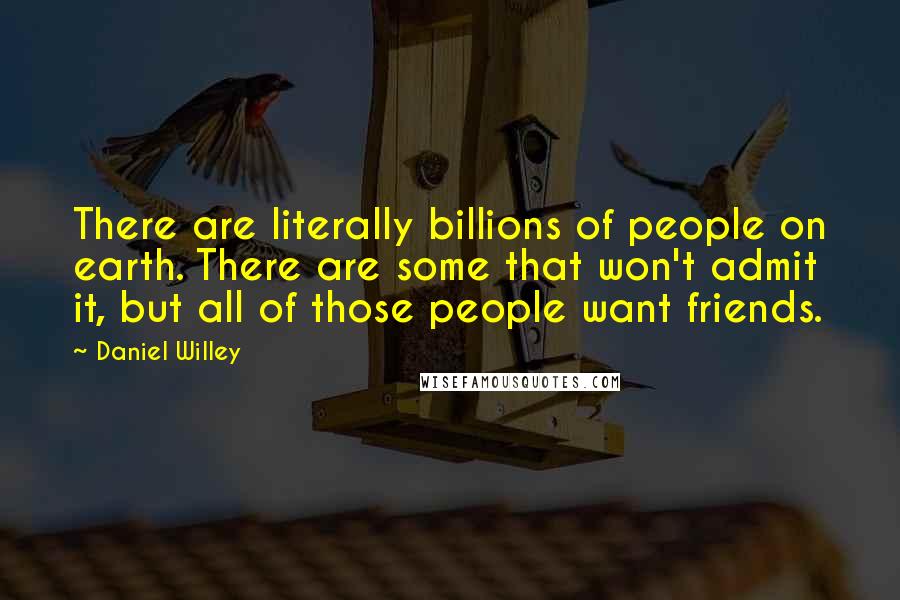 Daniel Willey Quotes: There are literally billions of people on earth. There are some that won't admit it, but all of those people want friends.