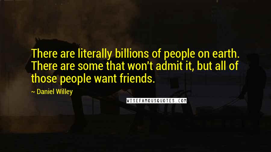 Daniel Willey Quotes: There are literally billions of people on earth. There are some that won't admit it, but all of those people want friends.