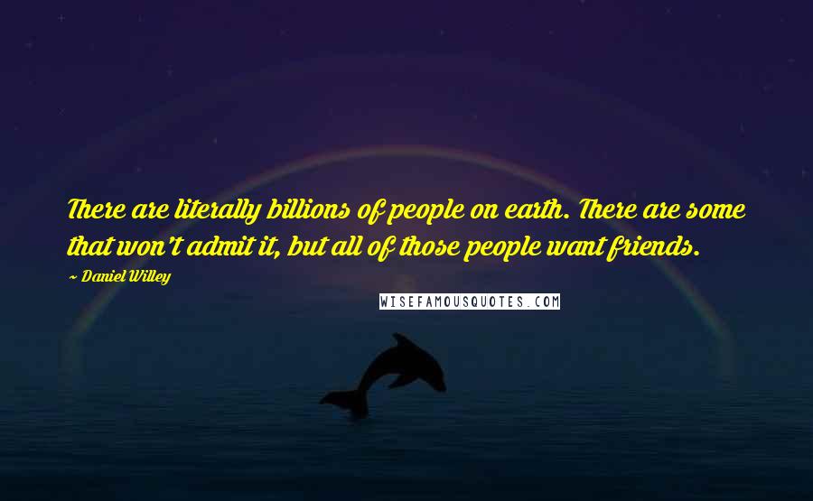 Daniel Willey Quotes: There are literally billions of people on earth. There are some that won't admit it, but all of those people want friends.