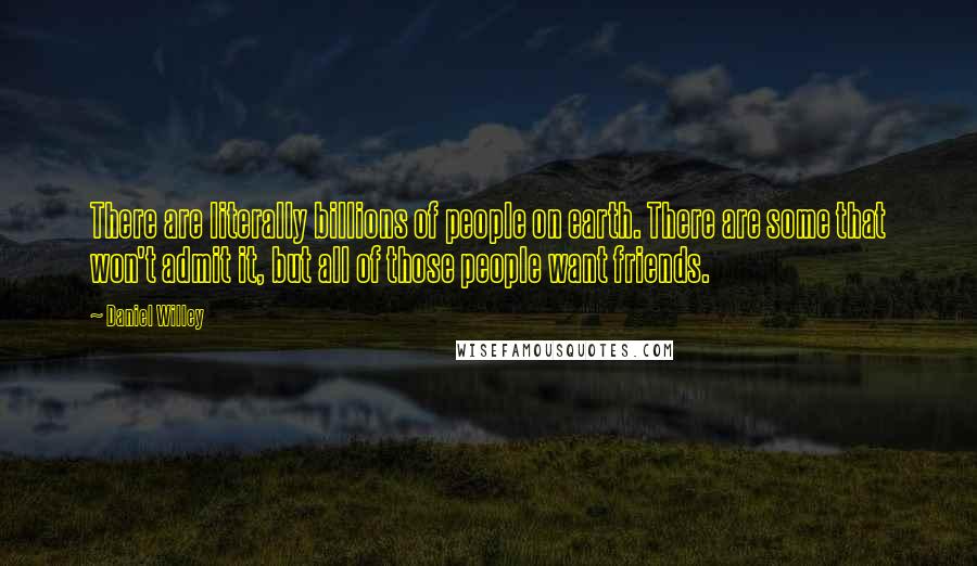 Daniel Willey Quotes: There are literally billions of people on earth. There are some that won't admit it, but all of those people want friends.