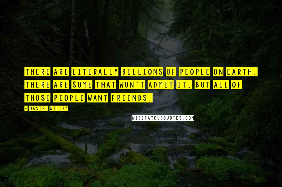 Daniel Willey Quotes: There are literally billions of people on earth. There are some that won't admit it, but all of those people want friends.