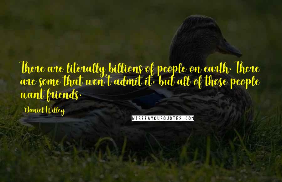 Daniel Willey Quotes: There are literally billions of people on earth. There are some that won't admit it, but all of those people want friends.