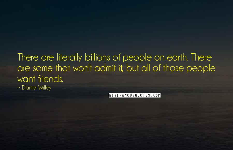 Daniel Willey Quotes: There are literally billions of people on earth. There are some that won't admit it, but all of those people want friends.