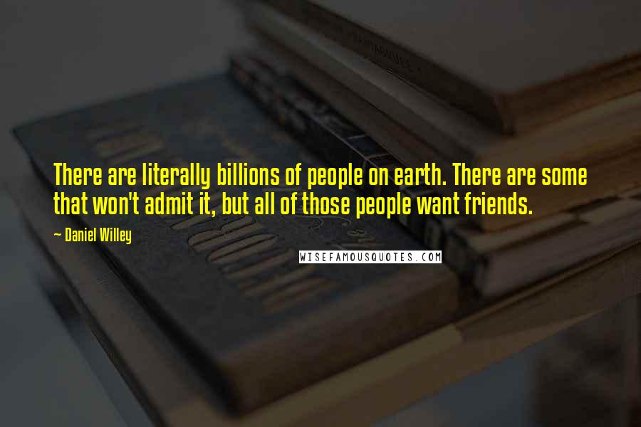 Daniel Willey Quotes: There are literally billions of people on earth. There are some that won't admit it, but all of those people want friends.