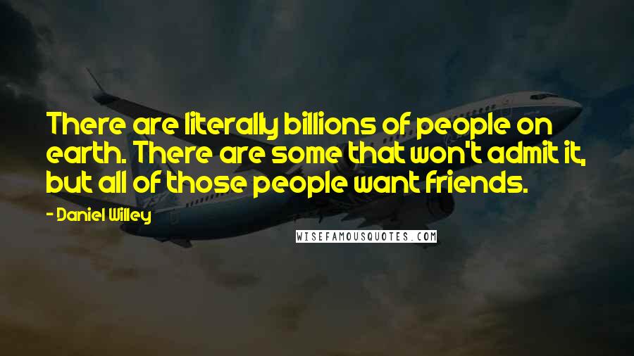 Daniel Willey Quotes: There are literally billions of people on earth. There are some that won't admit it, but all of those people want friends.