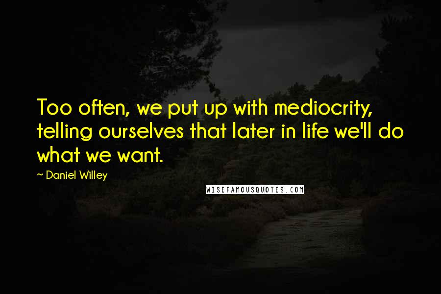 Daniel Willey Quotes: Too often, we put up with mediocrity, telling ourselves that later in life we'll do what we want.