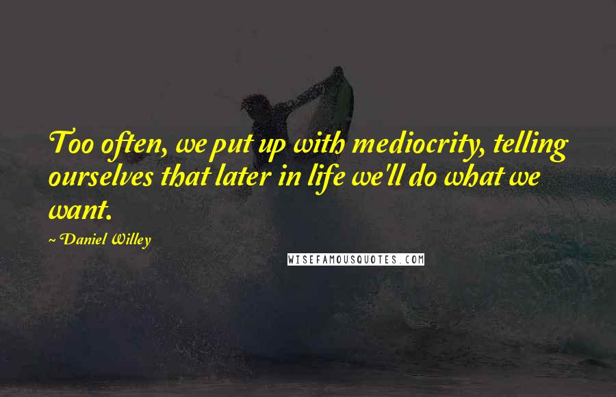 Daniel Willey Quotes: Too often, we put up with mediocrity, telling ourselves that later in life we'll do what we want.