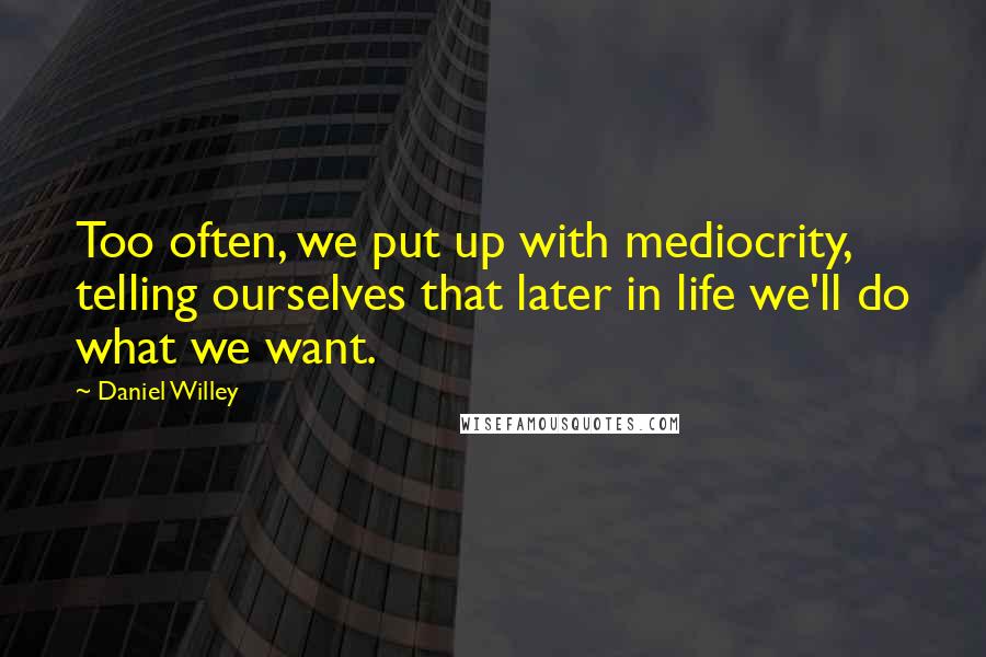 Daniel Willey Quotes: Too often, we put up with mediocrity, telling ourselves that later in life we'll do what we want.