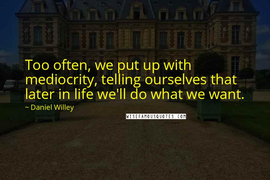 Daniel Willey Quotes: Too often, we put up with mediocrity, telling ourselves that later in life we'll do what we want.