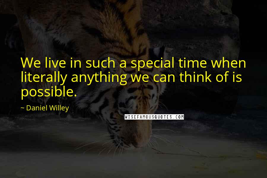 Daniel Willey Quotes: We live in such a special time when literally anything we can think of is possible.