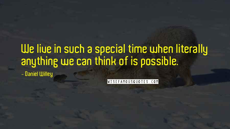 Daniel Willey Quotes: We live in such a special time when literally anything we can think of is possible.