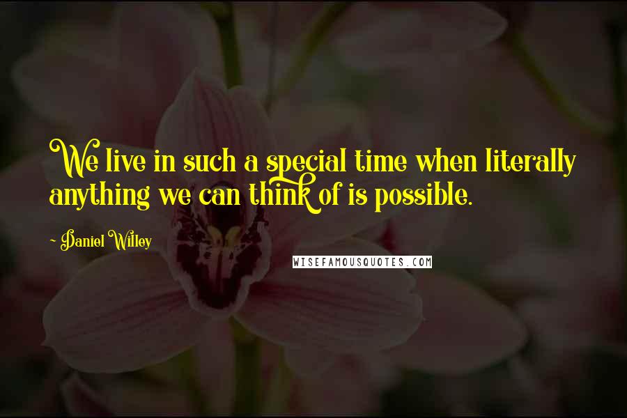 Daniel Willey Quotes: We live in such a special time when literally anything we can think of is possible.