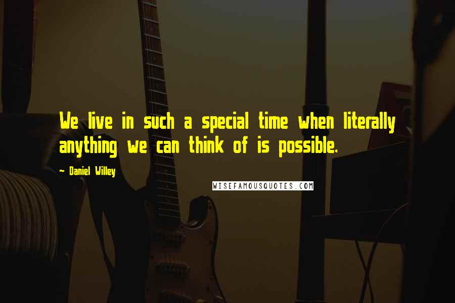 Daniel Willey Quotes: We live in such a special time when literally anything we can think of is possible.