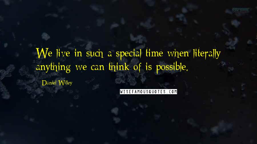 Daniel Willey Quotes: We live in such a special time when literally anything we can think of is possible.