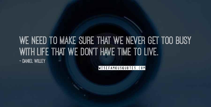 Daniel Willey Quotes: We need to make sure that we never get too busy with life that we don't have time to live.