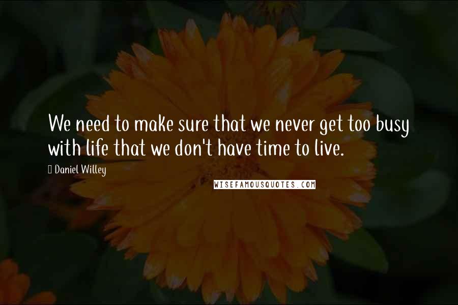 Daniel Willey Quotes: We need to make sure that we never get too busy with life that we don't have time to live.