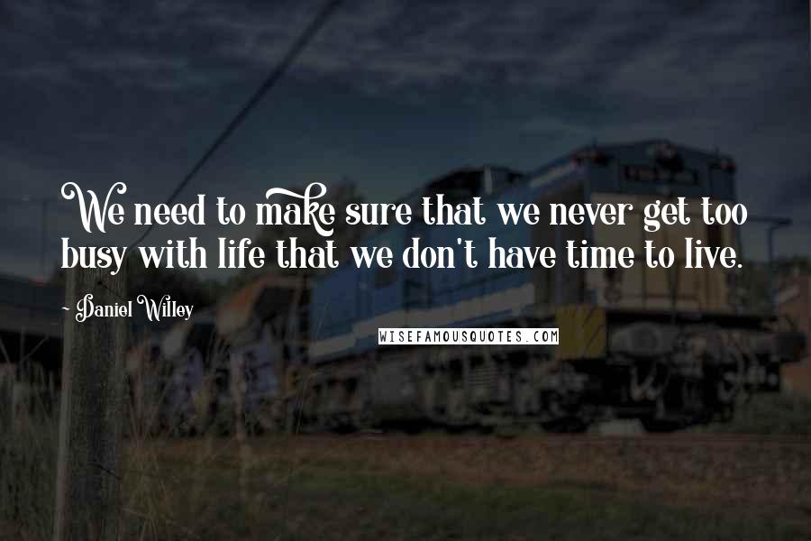 Daniel Willey Quotes: We need to make sure that we never get too busy with life that we don't have time to live.